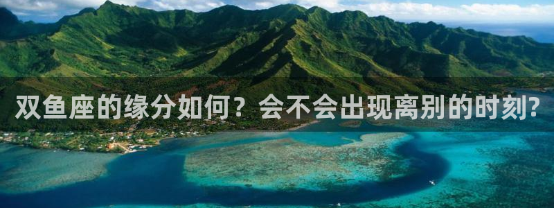 摩臣5平台app注册地址：双鱼座的缘分如何？会不会出现离别的时刻?