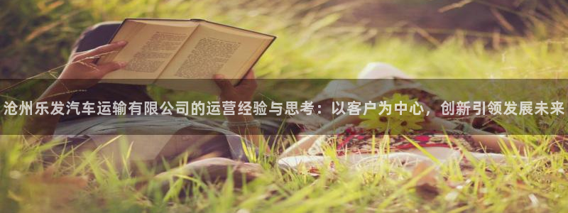 摩臣5平台ccmpc麻将胡了：沧州乐发汽车运输有限公司的运营经验与思考：以客户为中心，创新引领发展未来
