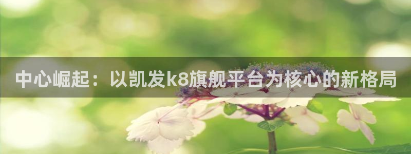 壹号官网app下载安装：中心崛起：以凯发k8旗舰平台为核心的新格局