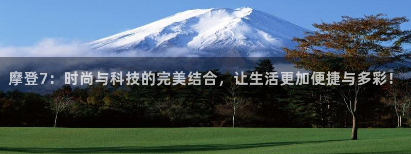 摩臣5平台免费注册：摩登7：时尚与科技的完美结合，让生活更加便捷与多彩！