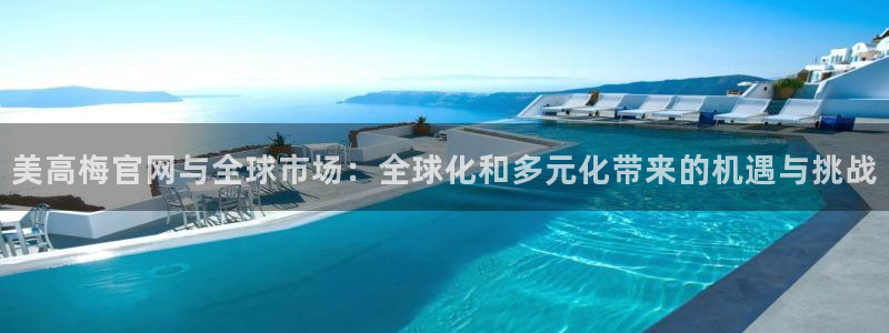 摩臣5平台平台官网入口下载：美高梅官网与全球市场：全球化和多元化带来的机遇与挑战