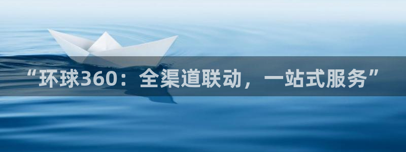 摩臣5平台quan28.cc：“环球360：全渠道联动，一站式服务”