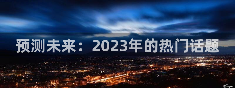 壹号电子娱乐app下载最新版本：预测未来：2023年的热门话题