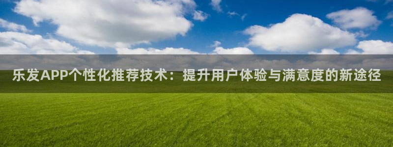 摩臣5平台充值怎么退款：乐发APP个性化推荐技术：提升用户体验与满意度的新途径