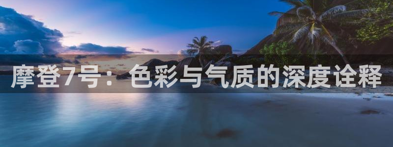 摩臣5平台.ccmpc正版官网版下载：摩登7号：色彩与气质的深度诠释