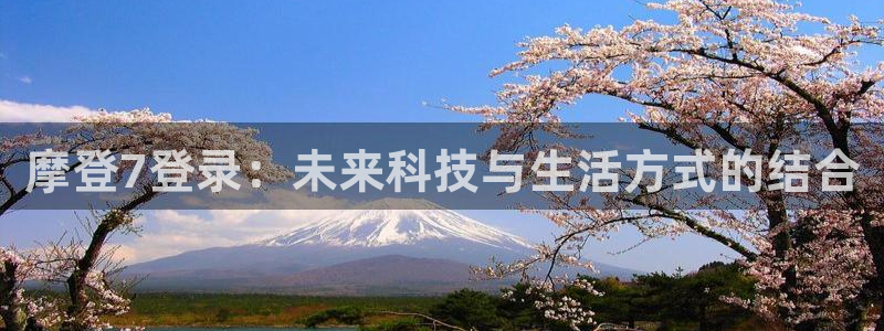 壹号电子娱乐app下载：摩登7登录：未来科技与生活方式的结合