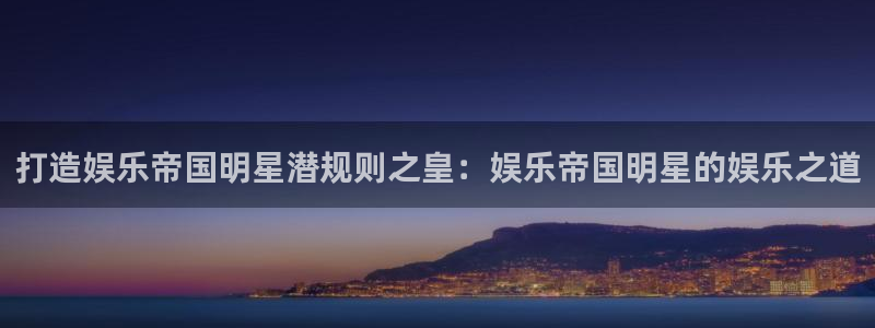 摩臣5平台官网版下载：打造娱乐帝国明星潜规则之皇：娱乐帝国明星的娱乐之道