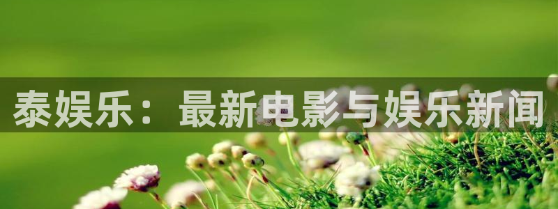 南宫摩臣5平台官网下载链接：泰娱乐：最新电影与娱乐新闻