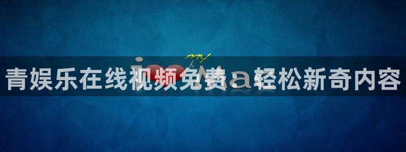 摩臣5平台官网版下载：青娱乐在线视频免费：轻松新奇内容