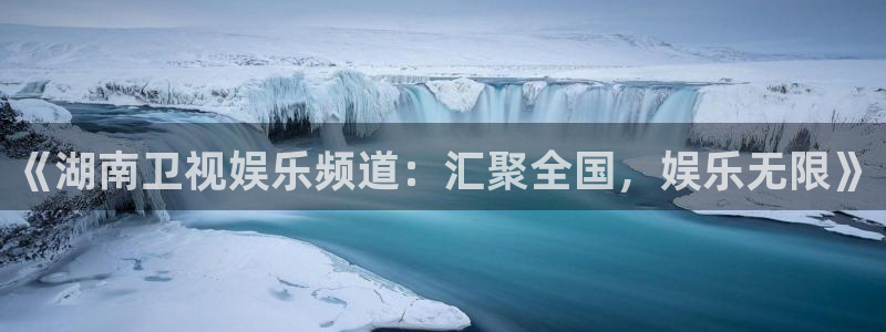 摩臣5平台app：《湖南卫视娱乐频道：汇聚全国，娱乐无限》
