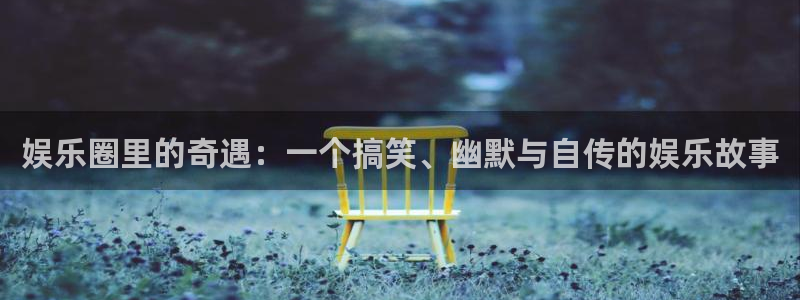 壹号平台下载安装：娱乐圈里的奇遇：一个搞笑、幽默与自传的娱乐故事
