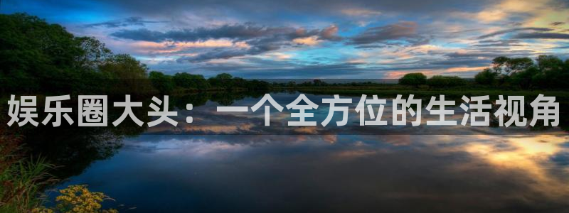 摩臣5平台.ccmpc正版：娱乐圈大头：一个全方位的生活视角