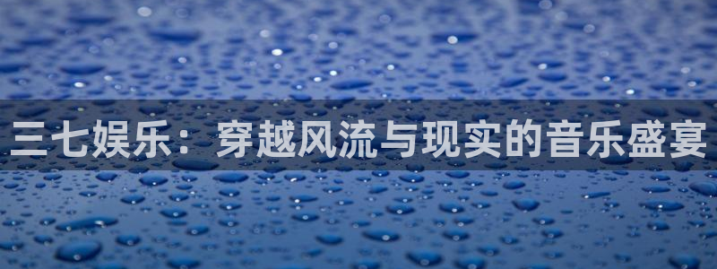 摩臣5平台app最新版怎么下载苹果：三七娱乐：穿越风流与现实的音乐盛宴