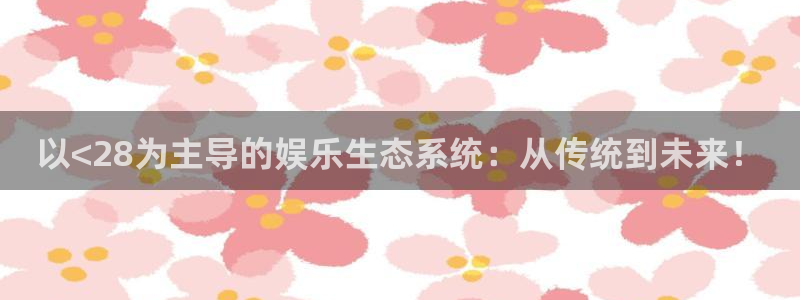 摩臣5平台注册链接入口：以<28为主导的娱乐生态系统：从传统到未来！