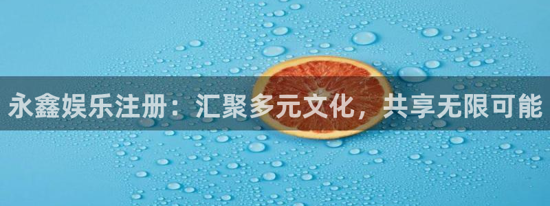 壹号app下载官方网站：永鑫娱乐注册：汇聚多元文化，共享无限可能