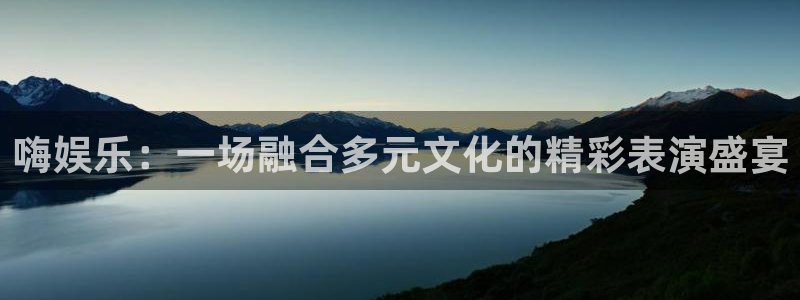 摩臣5平台平台登录入口：嗨娱乐：一场融合多元文化的精彩表演盛宴