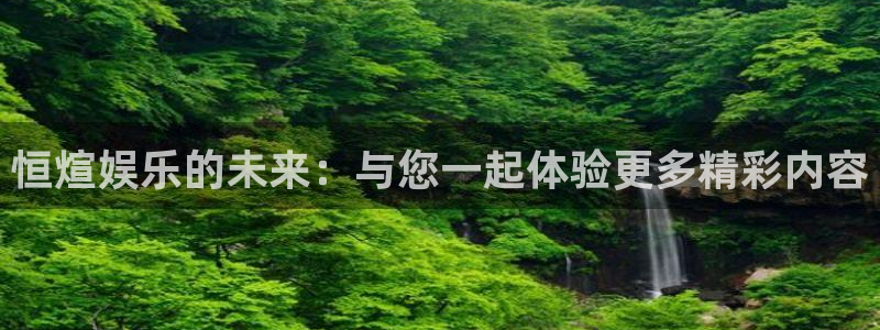 摩臣5平台下载入口：恒煊娱乐的未来：与您一起体验更多精彩内容