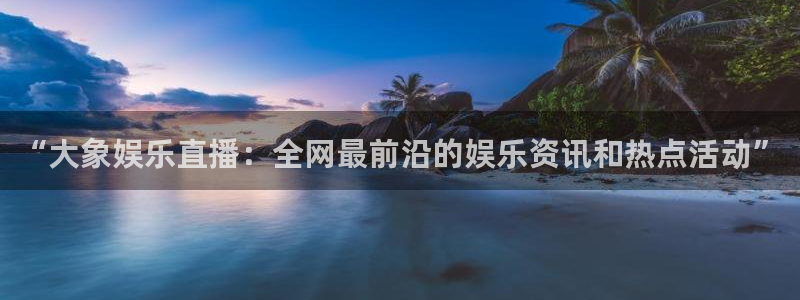 摩臣5平台,com：“大象娱乐直播：全网最前沿的娱乐资讯和热点活动”