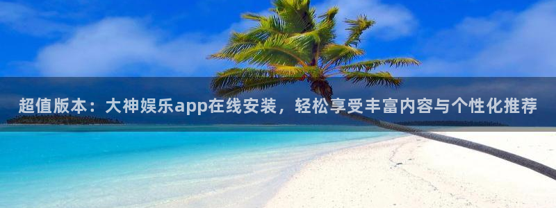 摩臣5平台平台官方网站：超值版本：大神娱乐app在线安装，轻松享受丰富内容与个性化推荐