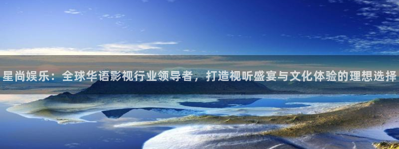 摩臣5平台游戏官网平台入口：星尚娱乐：全球华语影视行业领导者，打造视听盛宴与文化体验的理想选择