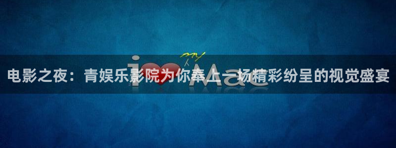 摩臣5平台账号注册：电影之夜：青娱乐影院为你奉上一场精彩纷呈的视觉盛宴