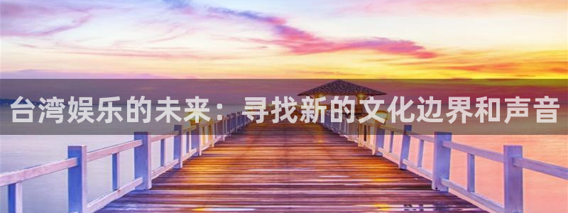 摩臣5平台.ccm：台湾娱乐的未来：寻找新的文化边界和声音