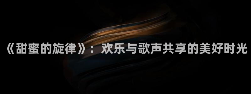 摩臣5平台,apk.1：《甜蜜的旋律》：欢乐与歌声共享的美好时光