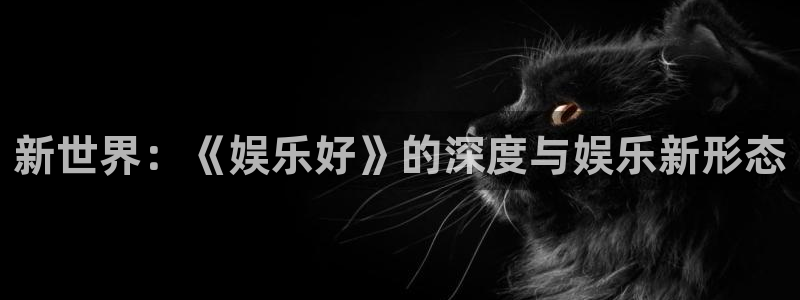 摩臣5平台app官网下载：新世界：《娱乐好》的深度与娱乐新形态