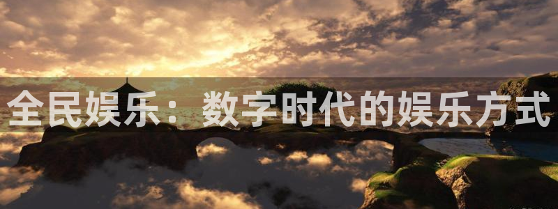 摩臣5平台网站登录流程：全民娱乐：数字时代的娱乐方式