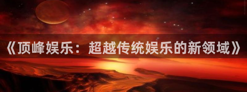 摩臣5平台app下载安装：《顶峰娱乐：超越传统娱乐的新领域》