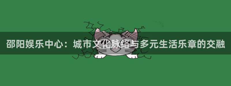摩臣5平台平台：邵阳娱乐中心：城市文化脉络与多元生活乐章的交融