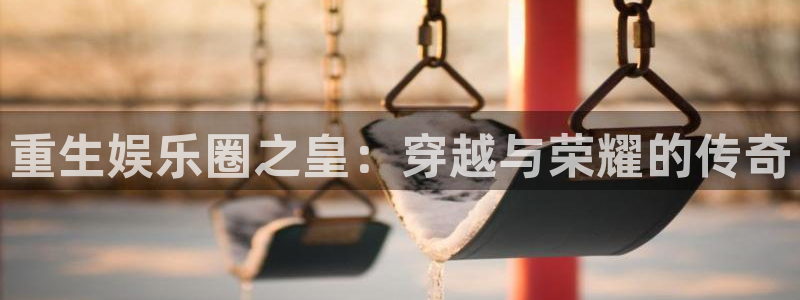 壹号app下载官方网站：重生娱乐圈之皇：穿越与荣耀的传奇