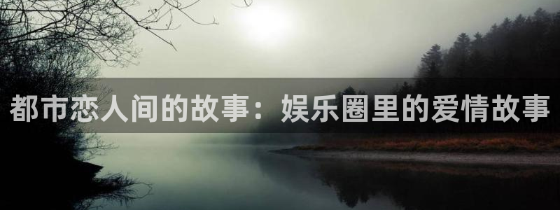 摩臣5平台网页版登：都市恋人间的故事：娱乐圈里的爱情故事
